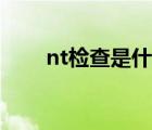 nt检查是什么样的（nt检查是什么）