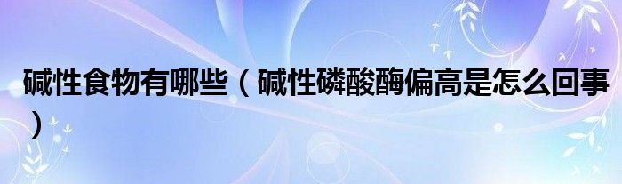 碱性食物有哪些（碱性磷酸酶偏高是怎么回事）