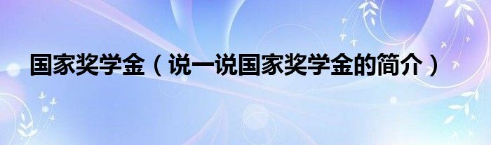 国家奖学金（说一说国家奖学金的简介）