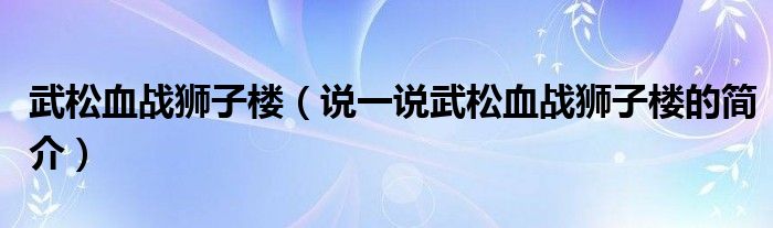 武松血战狮子楼（说一说武松血战狮子楼的简介）