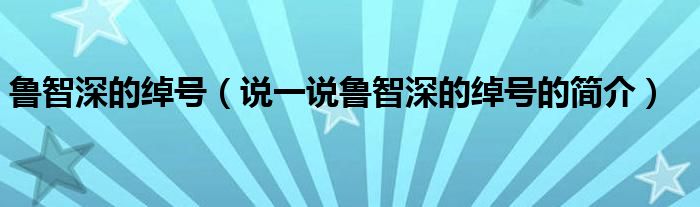 鲁智深的绰号（说一说鲁智深的绰号的简介）