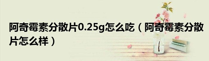 阿奇霉素分散片0.25g怎么吃（阿奇霉素分散片怎么样）