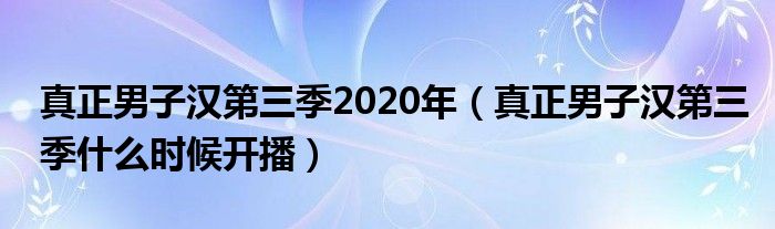 真正男子汉第三季2020年（真正男子汉第三季什么时候开播）