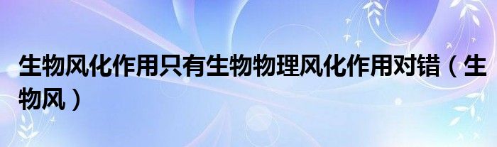 生物风化作用只有生物物理风化作用对错（生物风）