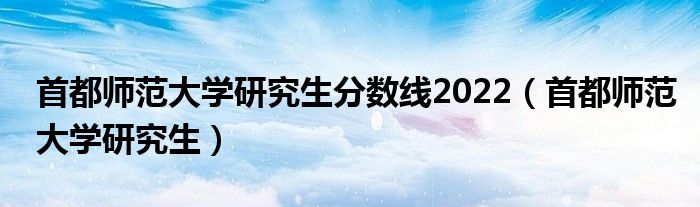 首都师范大学研究生分数线2022（首都师范大学研究生）