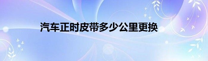 汽车正时皮带多少公里更换