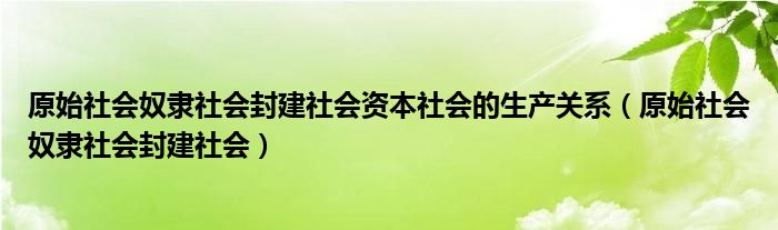 原始社会奴隶社会封建社会资本社会的生产关系（原始社会奴隶社会封建社会）