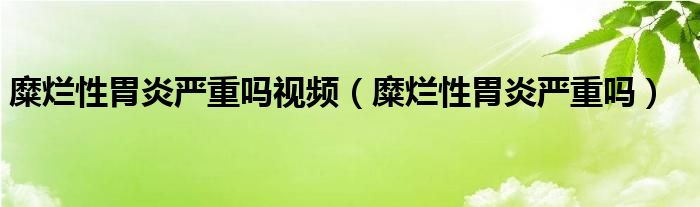 糜烂性胃炎严重吗视频（糜烂性胃炎严重吗）