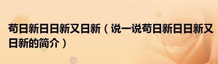 苟日新日日新又日新（说一说苟日新日日新又日新的简介）