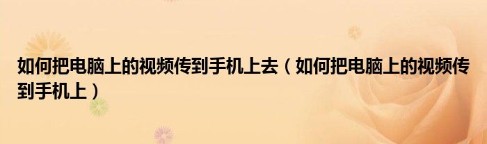 如何把电脑上的视频传到手机上去（如何把电脑上的视频传到手机上）