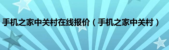 手机之家中关村在线报价（手机之家中关村）