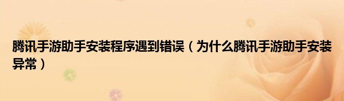 腾讯手游助手安装程序遇到错误（为什么腾讯手游助手安装异常）