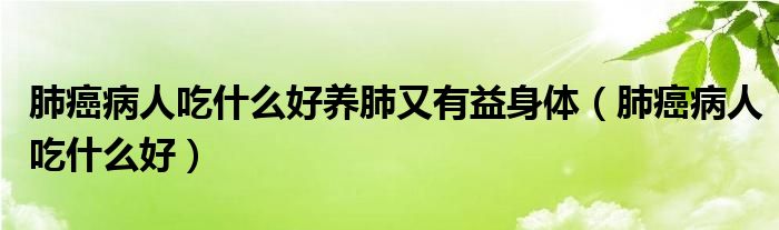 肺癌病人吃什么好养肺又有益身体（肺癌病人吃什么好）