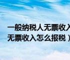 一般纳税人无票收入需要计算缴纳销项税额吗（一般纳税人无票收入怎么报税）