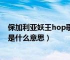 保加利亚妖王hop歌曲（在保加利亚妖王的歌曲hop中hop是什么意思）