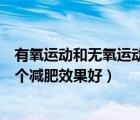 有氧运动和无氧运动哪个减肥更快（有氧运动和无氧运动哪个减肥效果好）