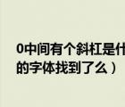 0中间有个斜杠是什么字体（你好 你在找的0中间有一斜杠的字体找到了么）