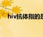 hiv抗体指的是什么（hiv抗体什么意思）