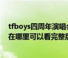 tfboys四周年演唱会完整版（TFboys四周年演唱会第一场在哪里可以看完整版）