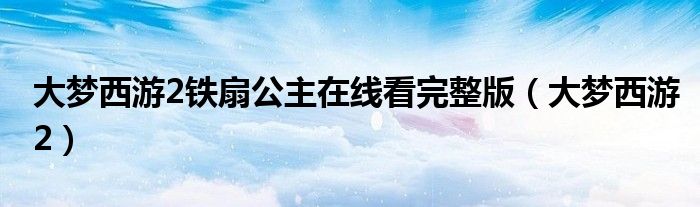 大梦西游2铁扇公主在线看完整版（大梦西游2）