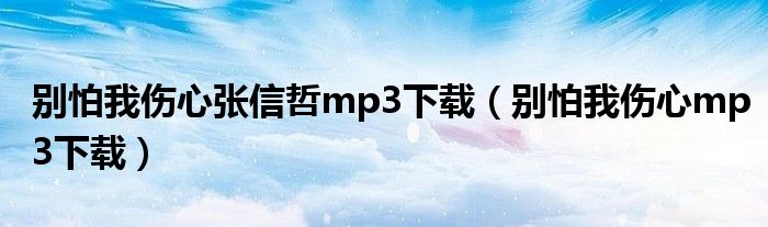 别怕我伤心张信哲mp3下载（别怕我伤心mp3下载）