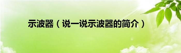 示波器（说一说示波器的简介）