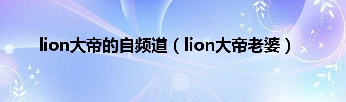 lion大帝的自频道（lion大帝老婆）