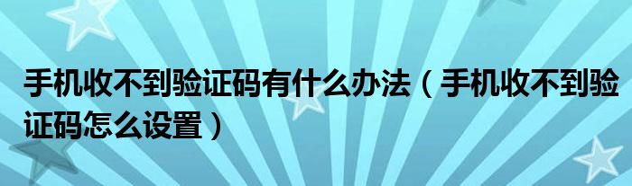 手机收不到验证码有什么办法（手机收不到验证码怎么设置）