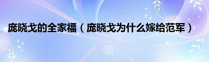 庞晓戈的全家福（庞晓戈为什么嫁给范军）