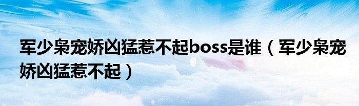 军少枭宠娇凶猛惹不起boss是谁（军少枭宠娇凶猛惹不起）