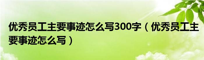 优秀员工主要事迹怎么写300字（优秀员工主要事迹怎么写）