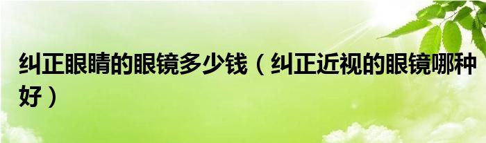 纠正眼睛的眼镜多少钱（纠正近视的眼镜哪种好）