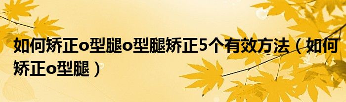 如何矫正o型腿o型腿矫正5个有效方法（如何矫正o型腿）