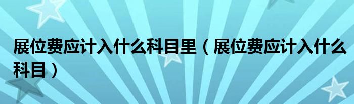 展位费应计入什么科目里（展位费应计入什么科目）