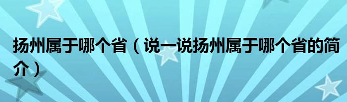 扬州属于哪个省（说一说扬州属于哪个省的简介）