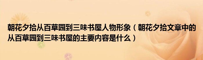 朝花夕拾从百草园到三味书屋人物形象（朝花夕拾文章中的从百草园到三味书屋的主要内容是什么）