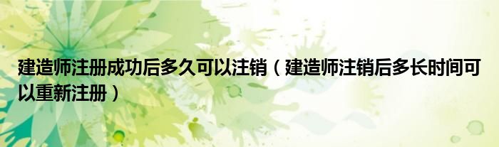 建造师注册成功后多久可以注销（建造师注销后多长时间可以重新注册）