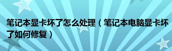 笔记本显卡坏了怎么处理（笔记本电脑显卡坏了如何修复）