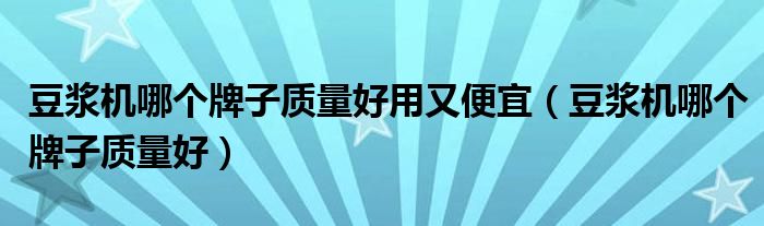 豆浆机哪个牌子质量好用又便宜（豆浆机哪个牌子质量好）