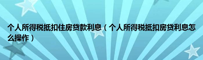 个人所得税抵扣住房贷款利息（个人所得税抵扣房贷利息怎么操作）