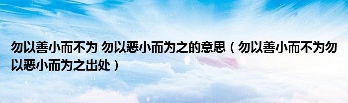 勿以善小而不为 勿以恶小而为之的意思（勿以善小而不为勿以恶小而为之出处）