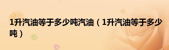 1升汽油等于多少吨汽油（1升汽油等于多少吨）