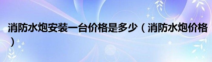 消防水炮安装一台价格是多少（消防水炮价格）