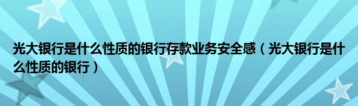 光大银行是什么性质的银行存款业务安全感（光大银行是什么性质的银行）