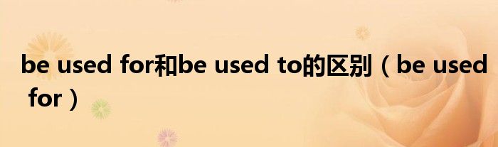 be used for和be used to的区别（be used for）