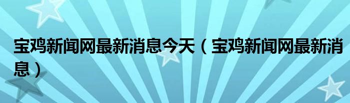 宝鸡新闻网最新消息今天（宝鸡新闻网最新消息）