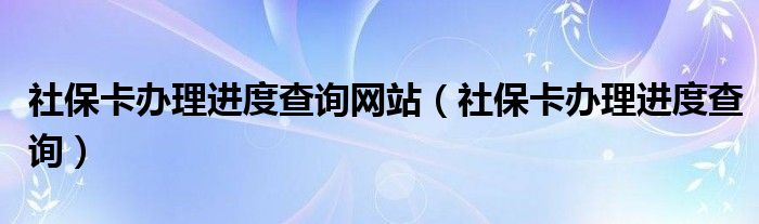 社保卡办理进度查询网站（社保卡办理进度查询）