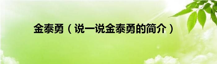 金泰勇（说一说金泰勇的简介）