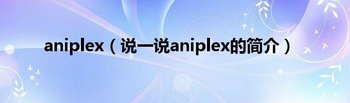 aniplex（说一说aniplex的简介）