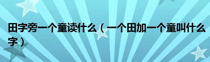 田字旁一个童读什么（一个田加一个童叫什么字）